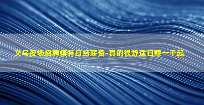 义乌夜场招聘模特日结薪资-真的很舒适日赚一千起