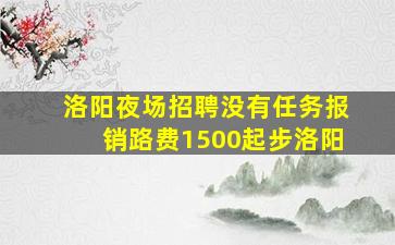 洛阳夜场招聘没有任务报销路费1500起步洛阳