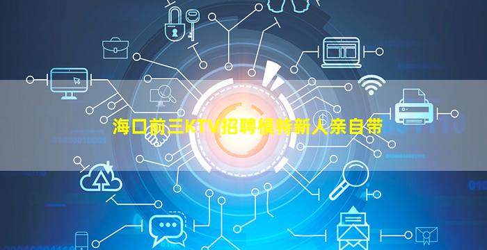 海口前三KTV招聘模特新人亲自带